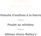 LE MALT
18 mars 2008

Velouté d’endives à la bierre
-----
Poulet au whiskey
-----
Gâteau choco-Bailey’s