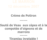 LE MARRON
12 décembre 2007

Crème de Potiron
------
Sauté de Veau	 aux cèpes et à la compotée d’oignons et de marrons
------
Tiramisu inratable !
